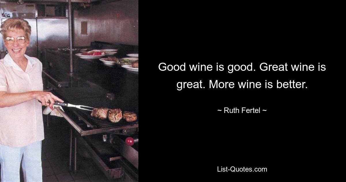 Good wine is good. Great wine is great. More wine is better. — © Ruth Fertel