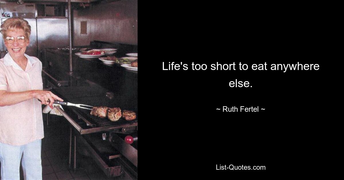 Life's too short to eat anywhere else. — © Ruth Fertel