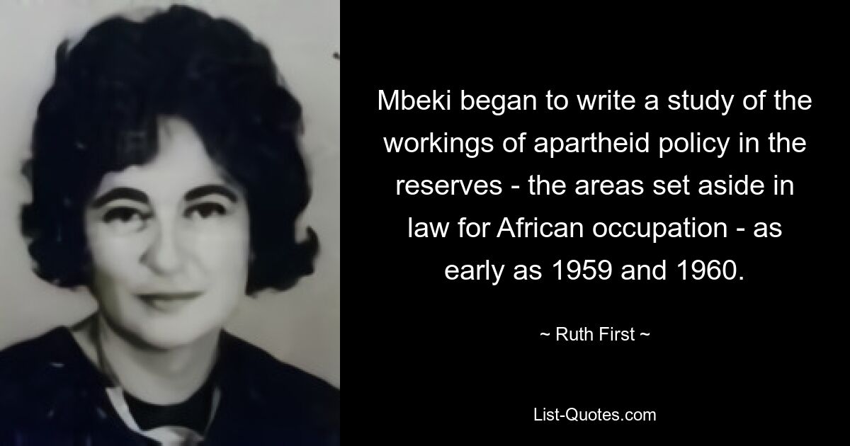 Mbeki began to write a study of the workings of apartheid policy in the reserves - the areas set aside in law for African occupation - as early as 1959 and 1960. — © Ruth First