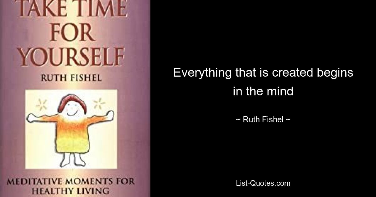 Everything that is created begins in the mind — © Ruth Fishel