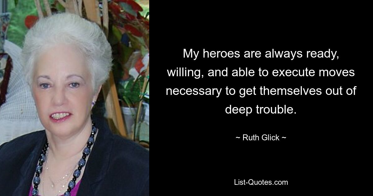 My heroes are always ready, willing, and able to execute moves necessary to get themselves out of deep trouble. — © Ruth Glick