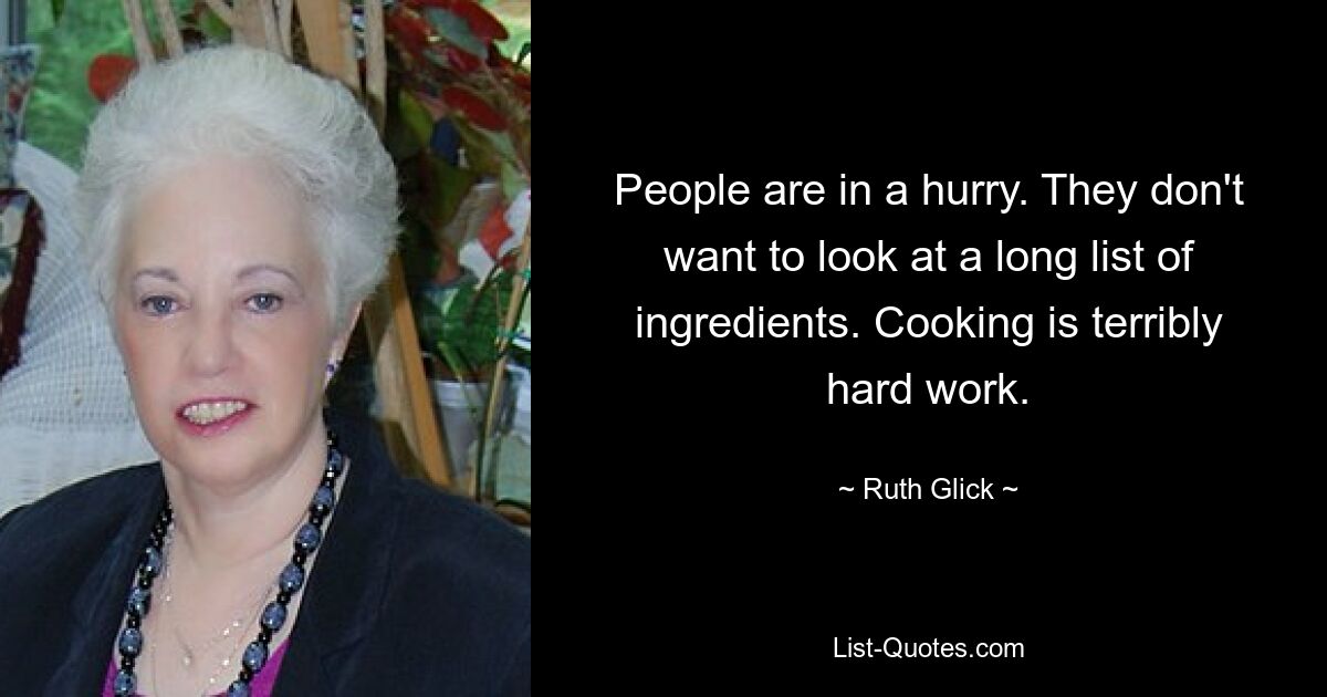 People are in a hurry. They don't want to look at a long list of ingredients. Cooking is terribly hard work. — © Ruth Glick