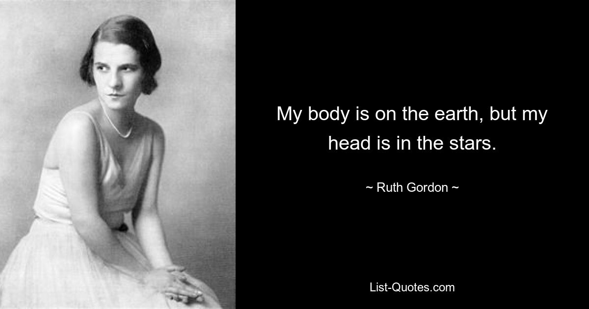 My body is on the earth, but my head is in the stars. — © Ruth Gordon