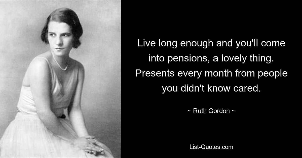 Live long enough and you'll come into pensions, a lovely thing. Presents every month from people you didn't know cared. — © Ruth Gordon