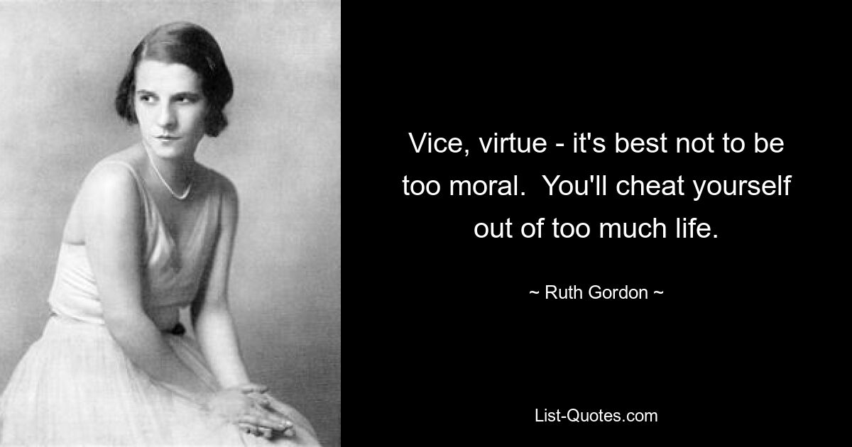 Vice, virtue - it's best not to be too moral.  You'll cheat yourself out of too much life. — © Ruth Gordon