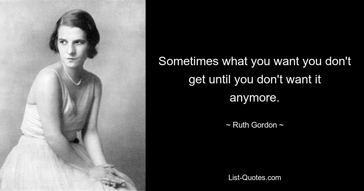 Sometimes what you want you don't get until you don't want it anymore. — © Ruth Gordon