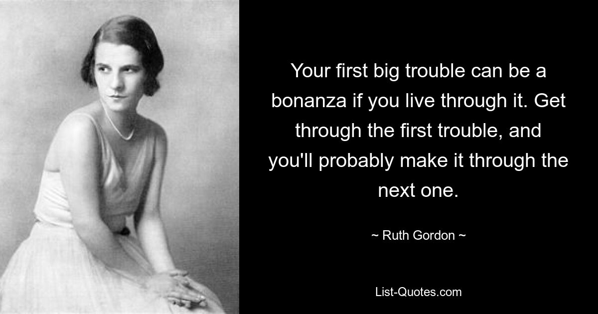 Your first big trouble can be a bonanza if you live through it. Get through the first trouble, and you'll probably make it through the next one. — © Ruth Gordon