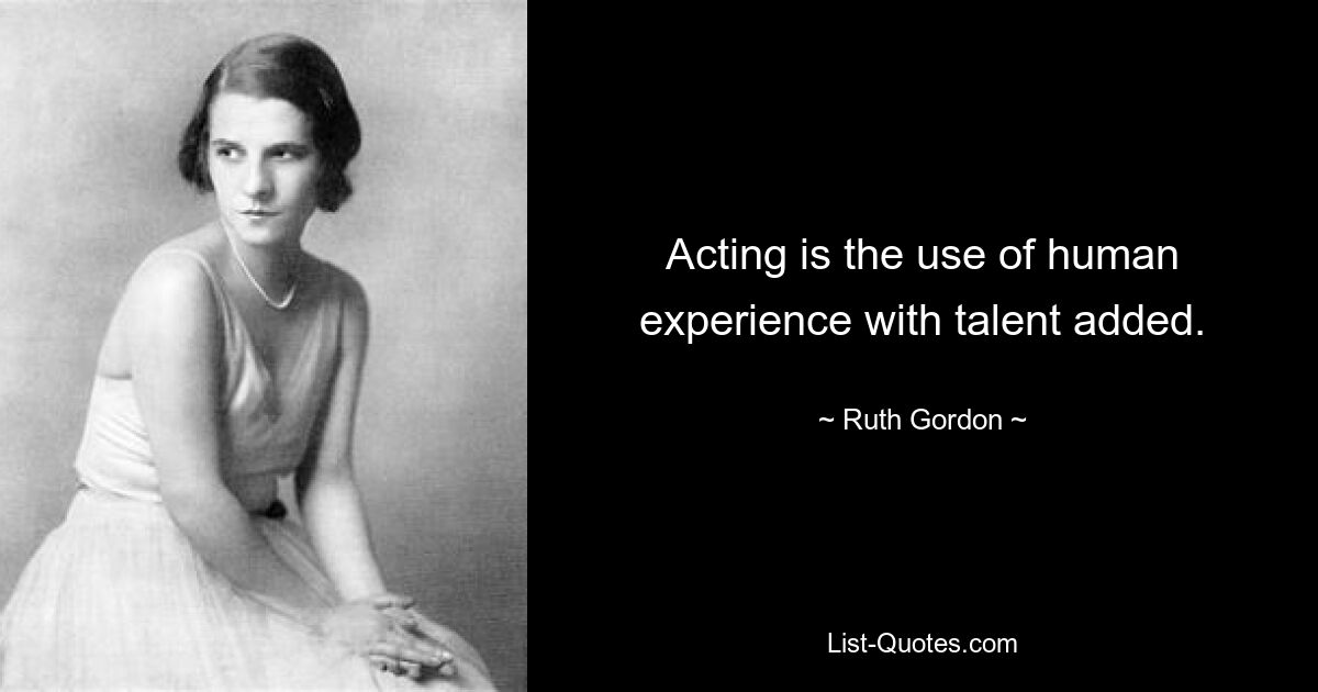 Acting is the use of human experience with talent added. — © Ruth Gordon