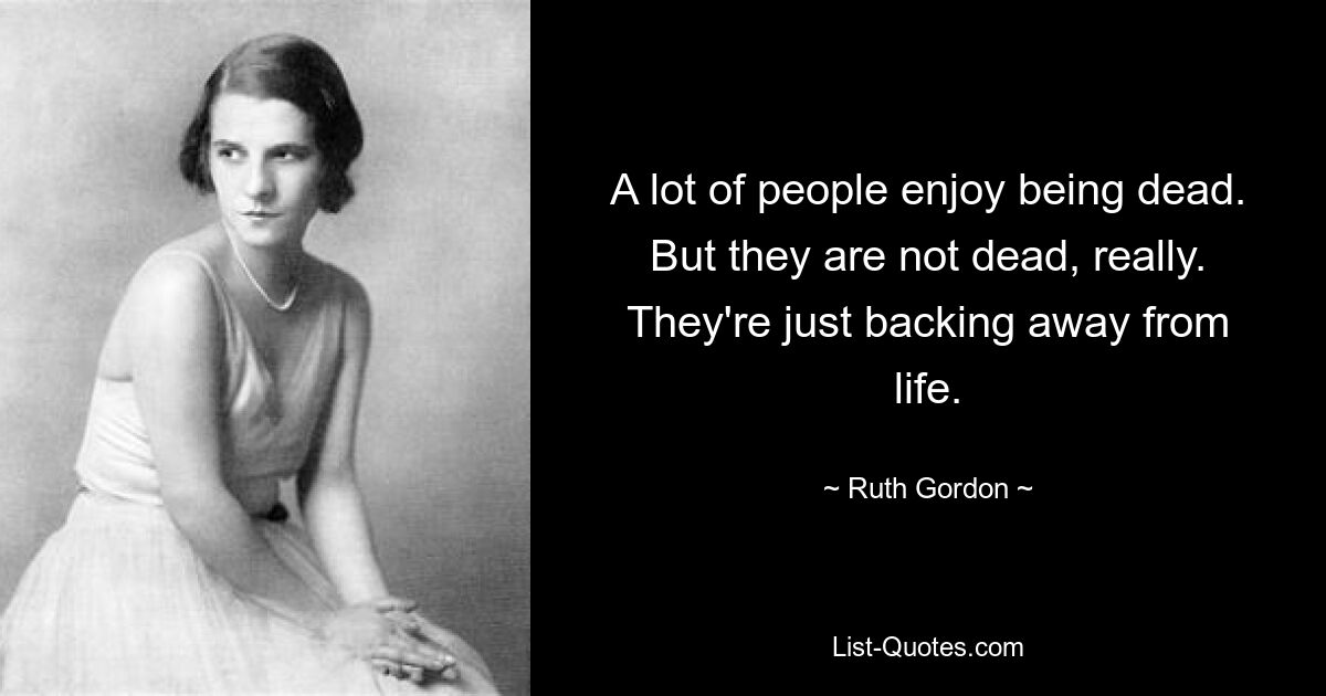 A lot of people enjoy being dead. But they are not dead, really. They're just backing away from life. — © Ruth Gordon