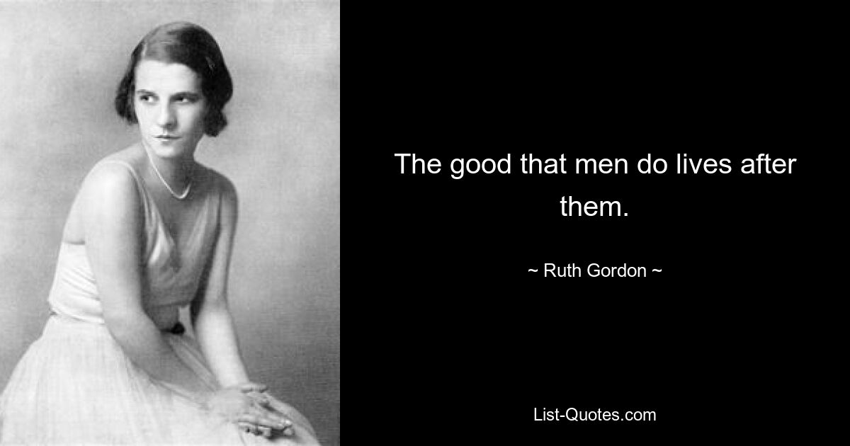 The good that men do lives after them. — © Ruth Gordon