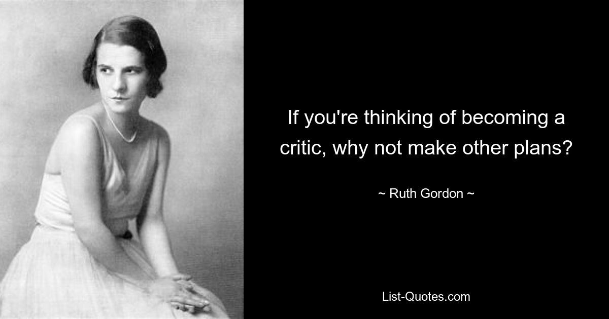 If you're thinking of becoming a critic, why not make other plans? — © Ruth Gordon