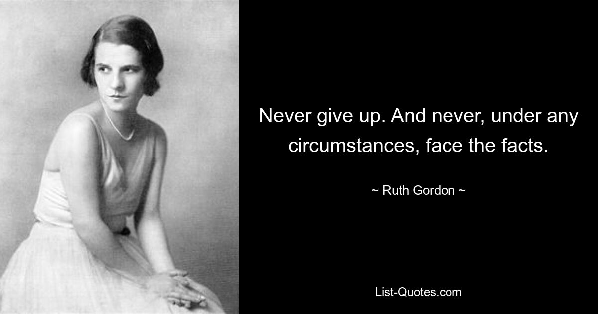 Never give up. And never, under any circumstances, face the facts. — © Ruth Gordon