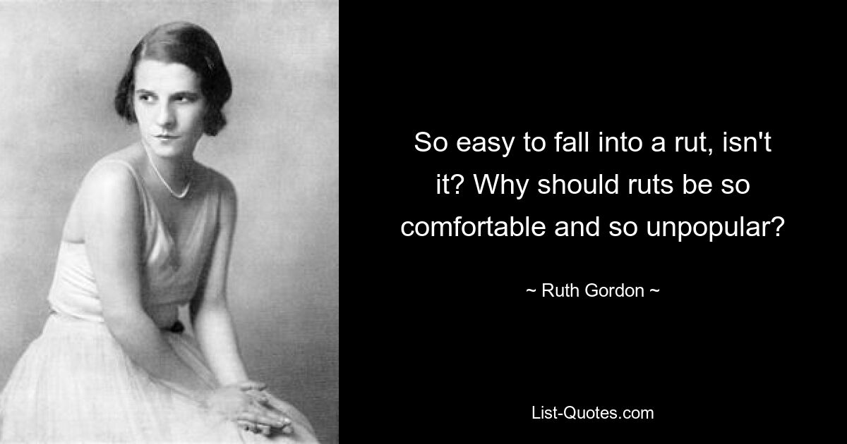 So easy to fall into a rut, isn't it? Why should ruts be so comfortable and so unpopular? — © Ruth Gordon