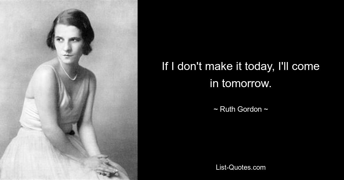 If I don't make it today, I'll come in tomorrow. — © Ruth Gordon