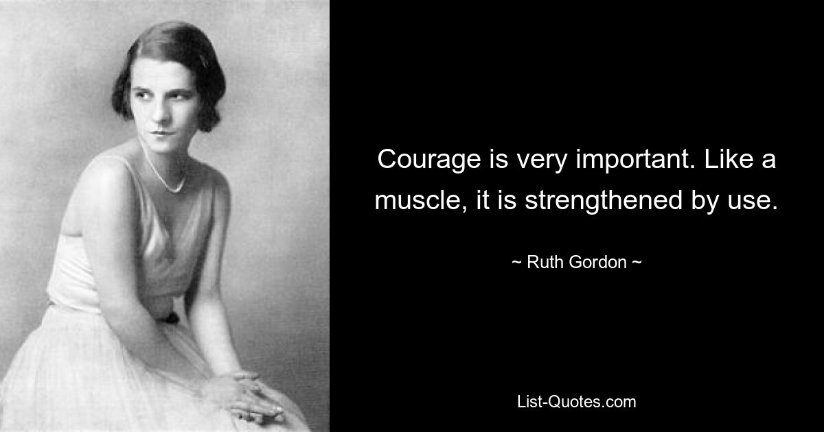 Courage is very important. Like a muscle, it is strengthened by use. — © Ruth Gordon