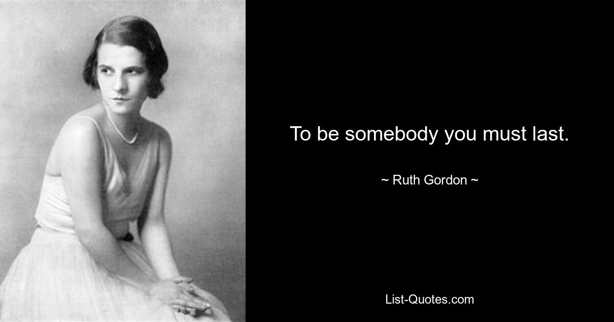 To be somebody you must last. — © Ruth Gordon