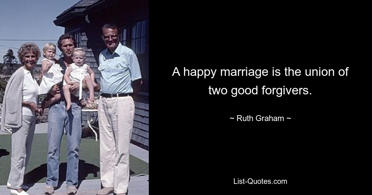 A happy marriage is the union of two good forgivers. — © Ruth Graham