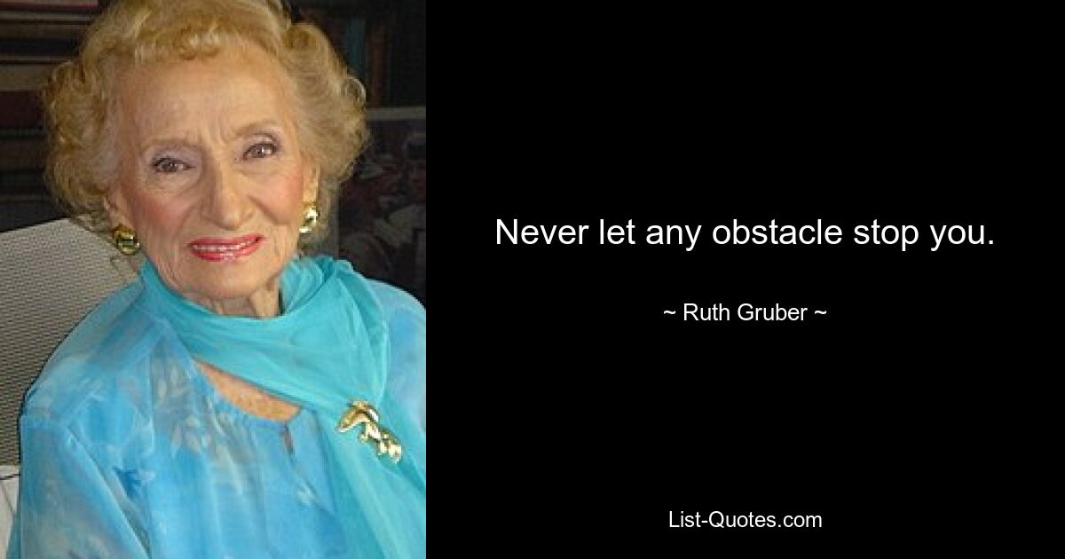 Never let any obstacle stop you. — © Ruth Gruber