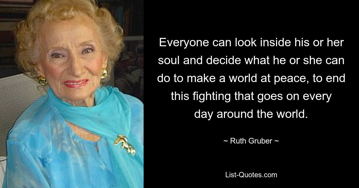 Everyone can look inside his or her soul and decide what he or she can do to make a world at peace, to end this fighting that goes on every day around the world. — © Ruth Gruber