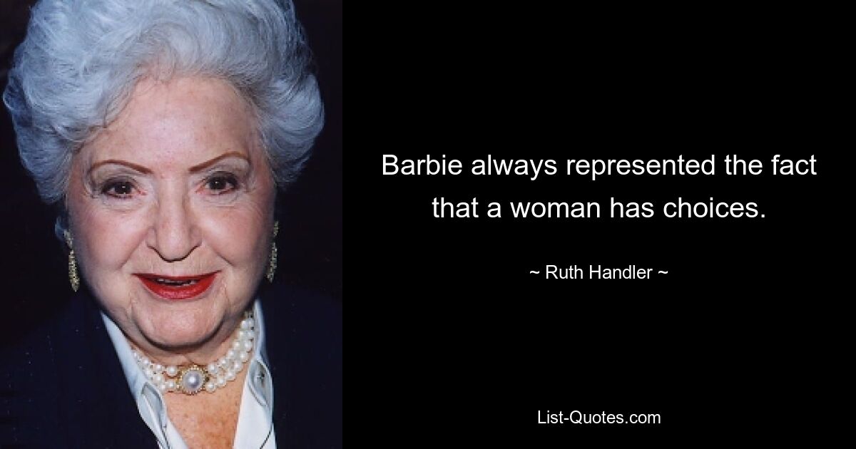 Barbie always represented the fact that a woman has choices. — © Ruth Handler