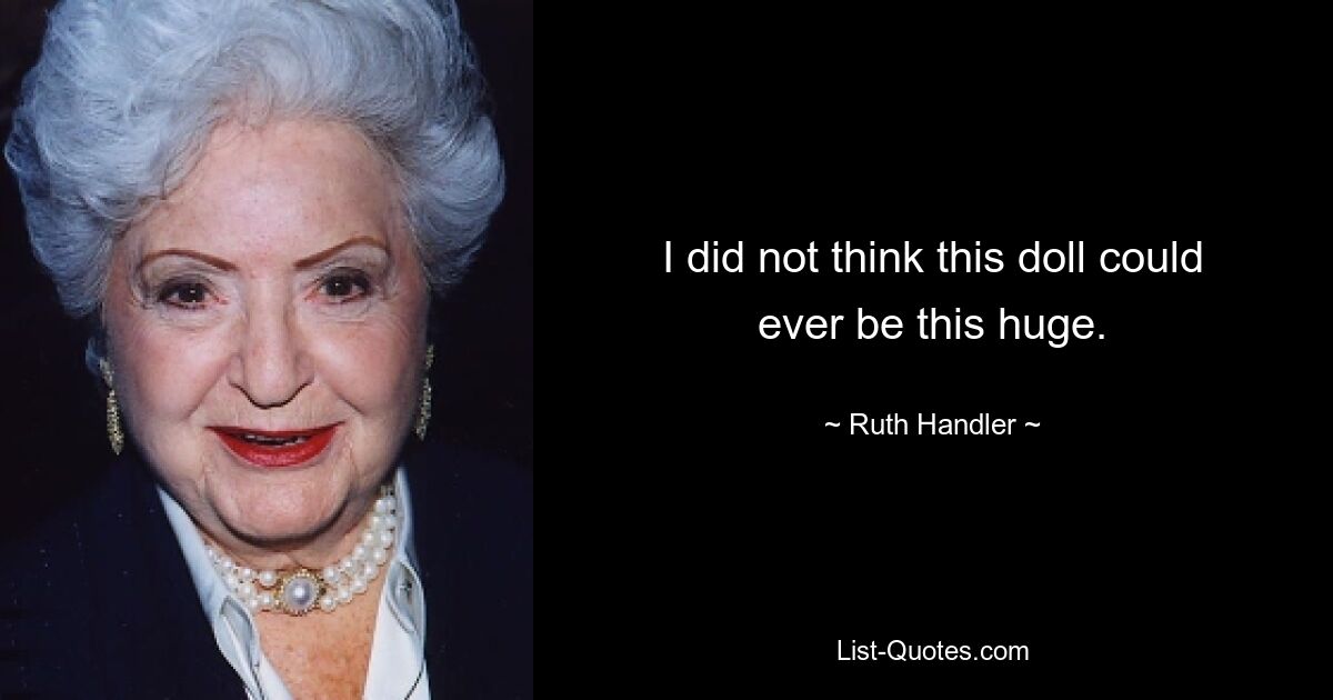 I did not think this doll could ever be this huge. — © Ruth Handler