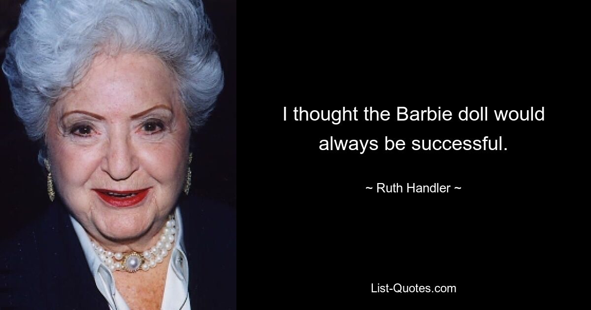 I thought the Barbie doll would always be successful. — © Ruth Handler