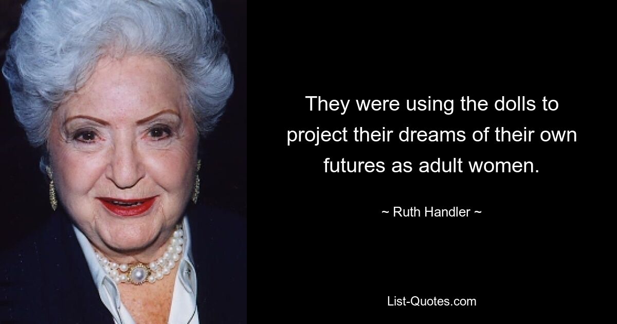 They were using the dolls to project their dreams of their own futures as adult women. — © Ruth Handler