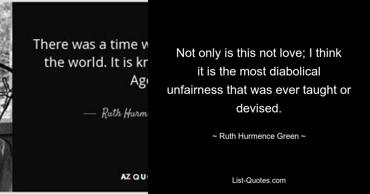 Not only is this not love; I think it is the most diabolical unfairness that was ever taught or devised. — © Ruth Hurmence Green