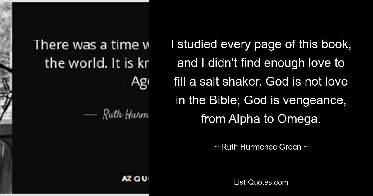 I studied every page of this book, and I didn't find enough love to fill a salt shaker. God is not love in the Bible; God is vengeance, from Alpha to Omega. — © Ruth Hurmence Green