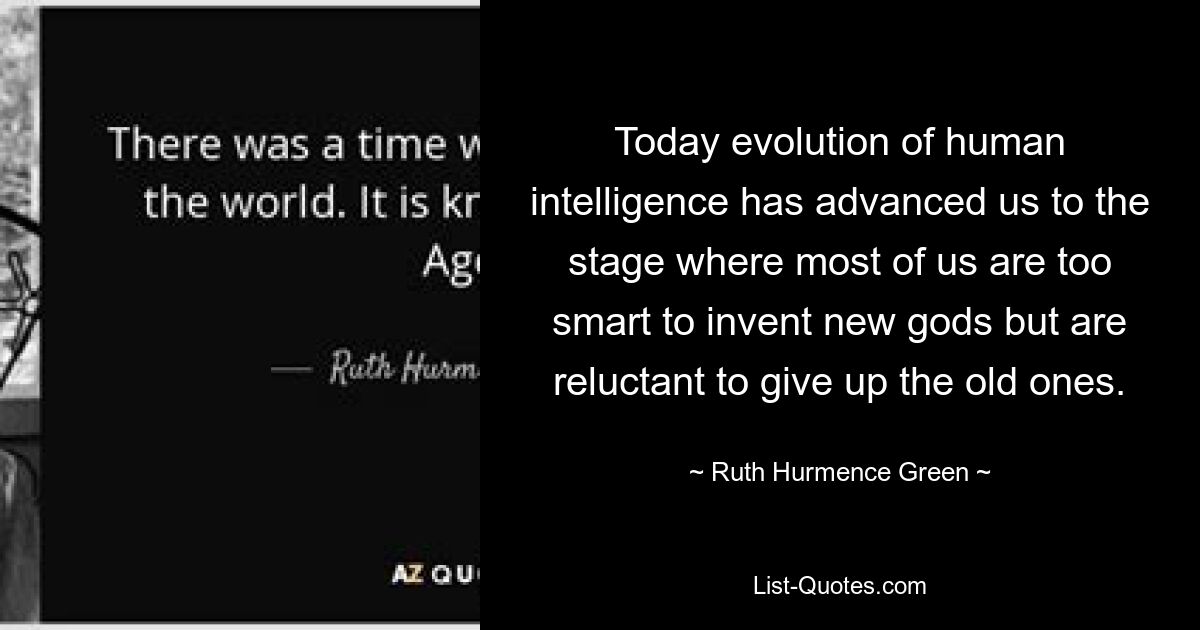 Today evolution of human intelligence has advanced us to the stage where most of us are too smart to invent new gods but are reluctant to give up the old ones. — © Ruth Hurmence Green