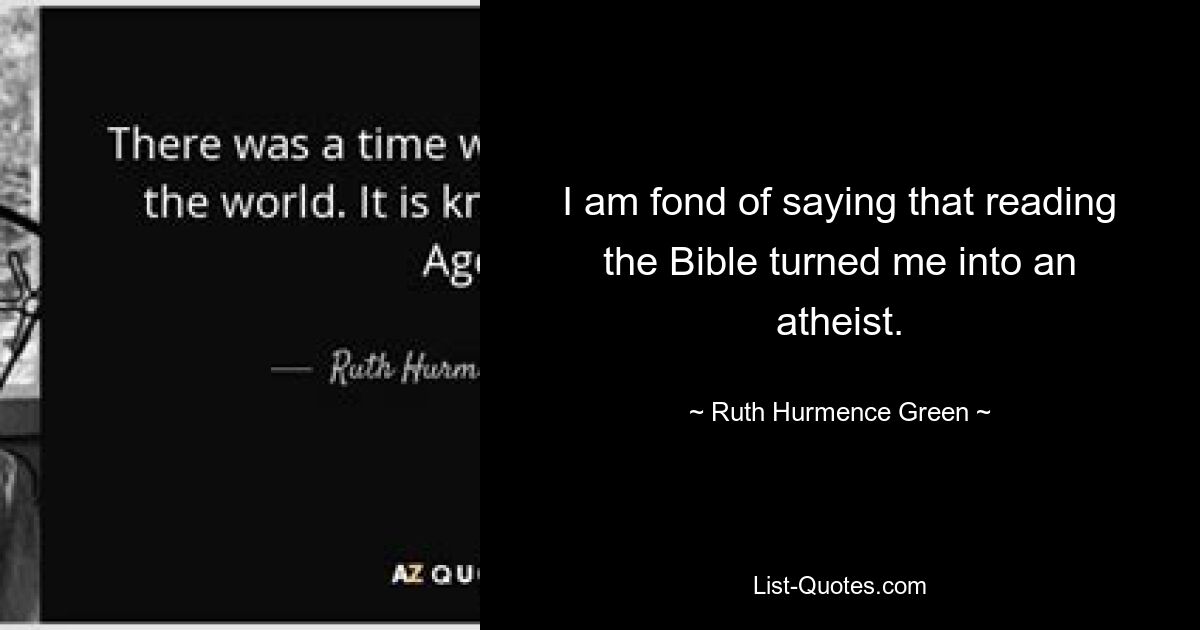 I am fond of saying that reading the Bible turned me into an atheist. — © Ruth Hurmence Green