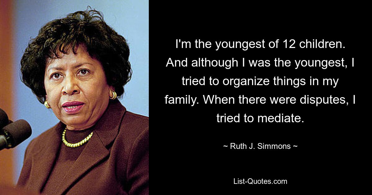 I'm the youngest of 12 children. And although I was the youngest, I tried to organize things in my family. When there were disputes, I tried to mediate. — © Ruth J. Simmons