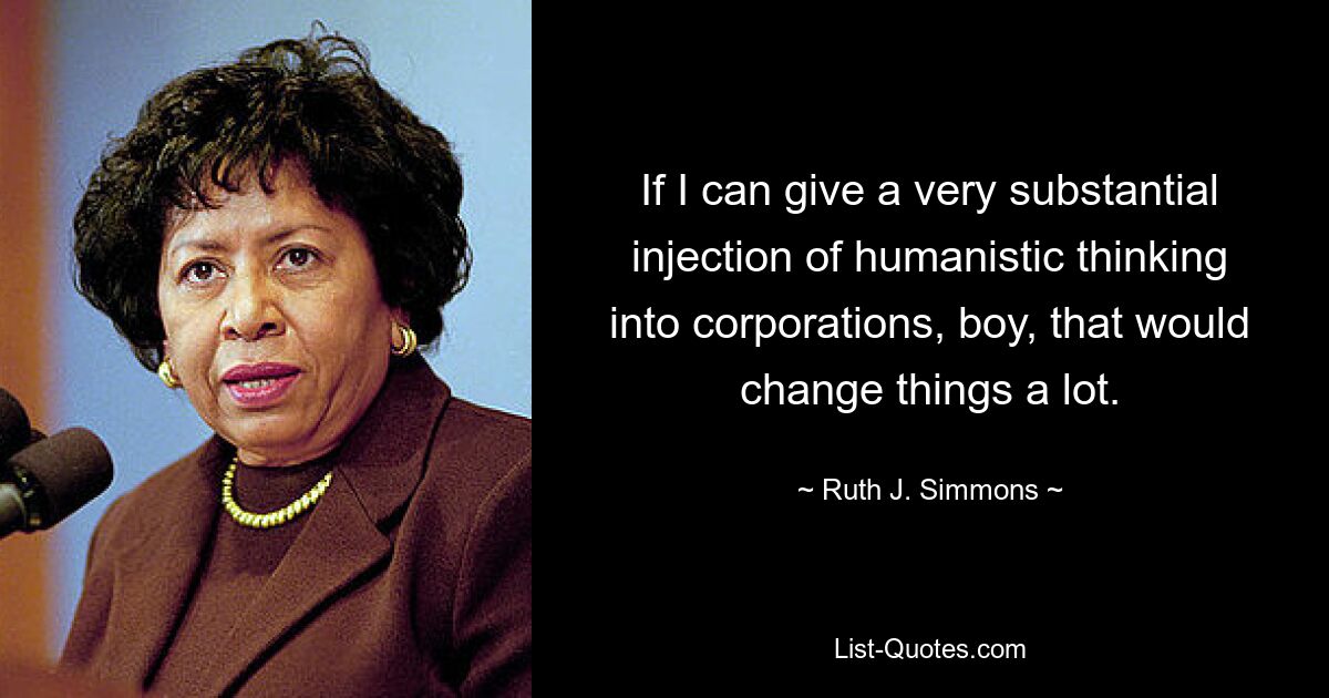 If I can give a very substantial injection of humanistic thinking into corporations, boy, that would change things a lot. — © Ruth J. Simmons