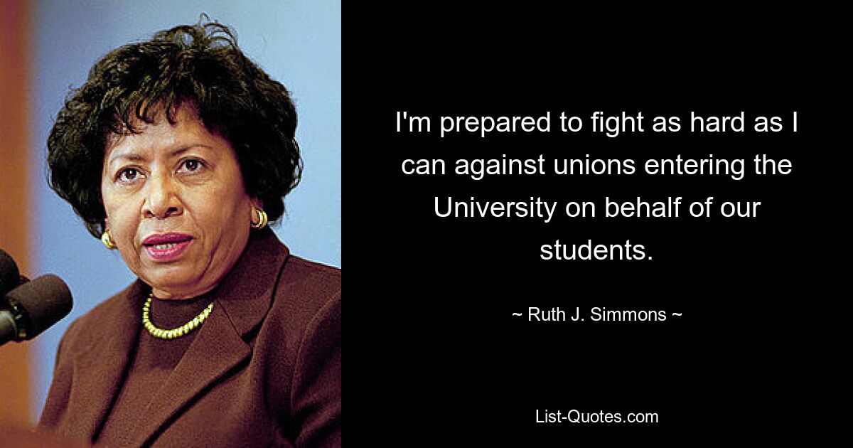 I'm prepared to fight as hard as I can against unions entering the University on behalf of our students. — © Ruth J. Simmons