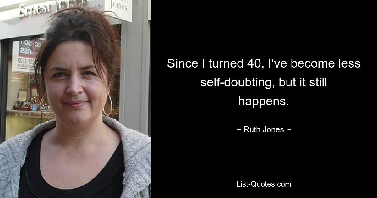 Since I turned 40, I've become less self-doubting, but it still happens. — © Ruth Jones