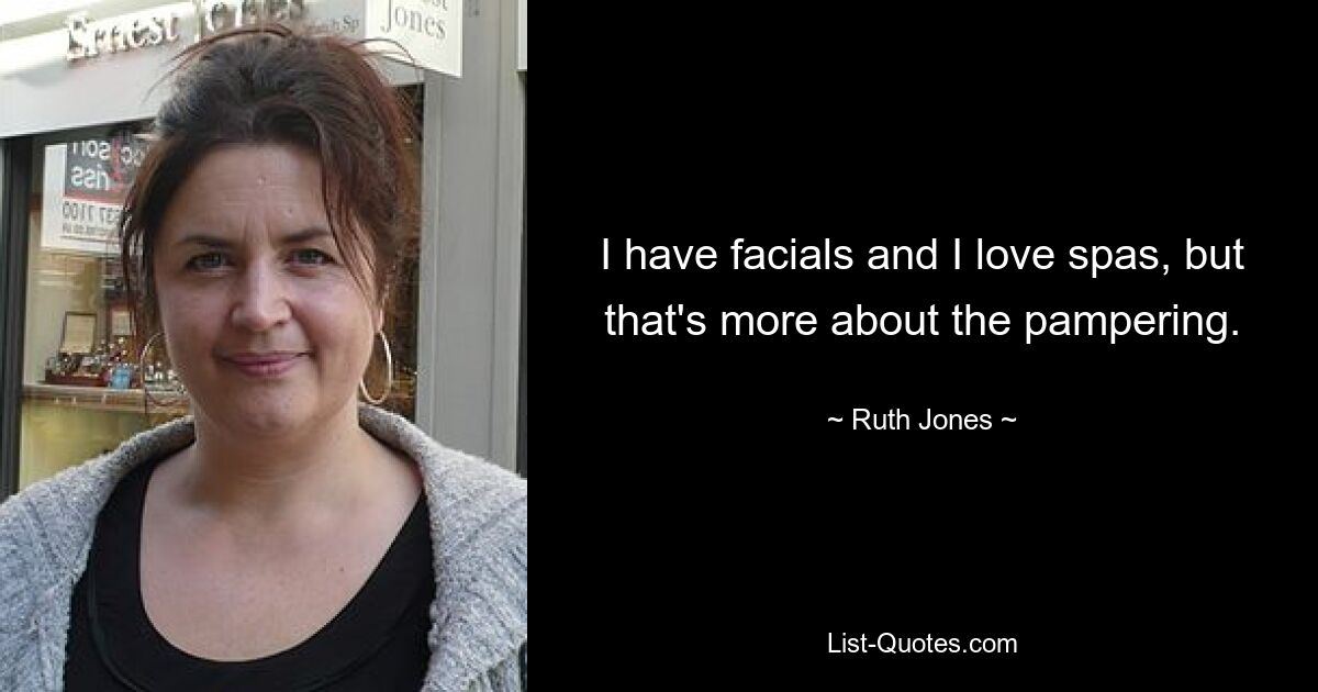 I have facials and I love spas, but that's more about the pampering. — © Ruth Jones