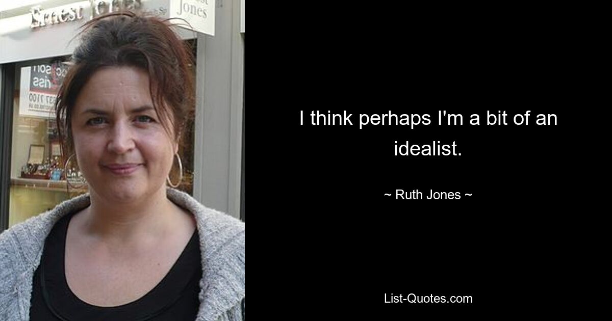 I think perhaps I'm a bit of an idealist. — © Ruth Jones