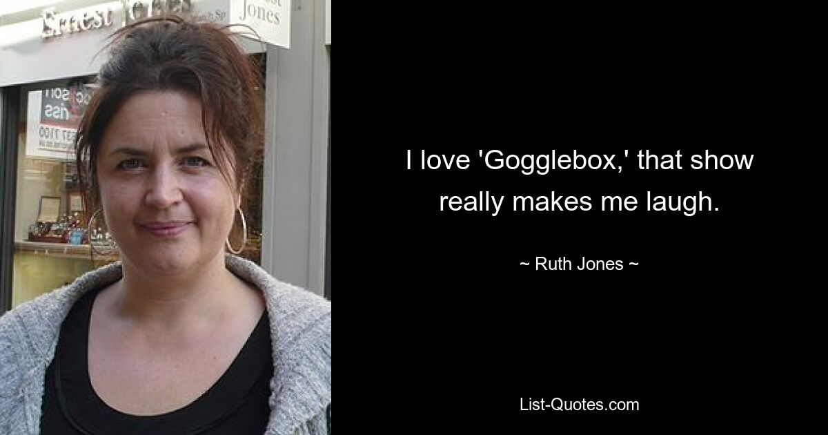 I love 'Gogglebox,' that show really makes me laugh. — © Ruth Jones