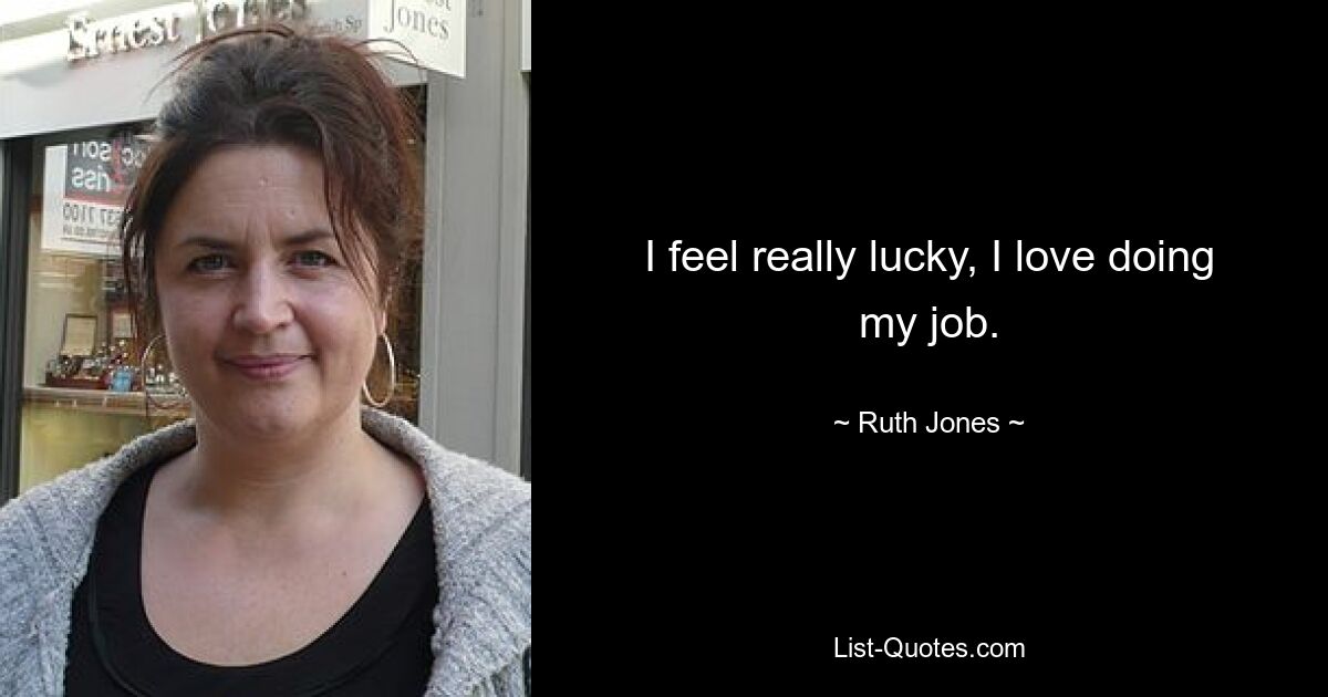 I feel really lucky, I love doing my job. — © Ruth Jones