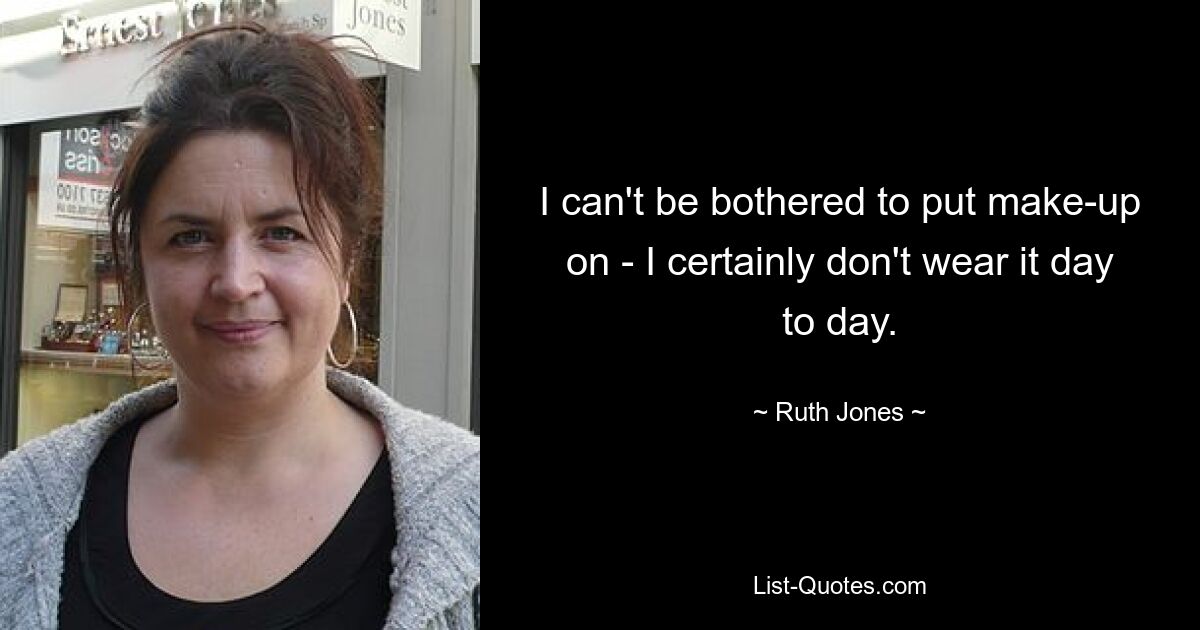 I can't be bothered to put make-up on - I certainly don't wear it day to day. — © Ruth Jones