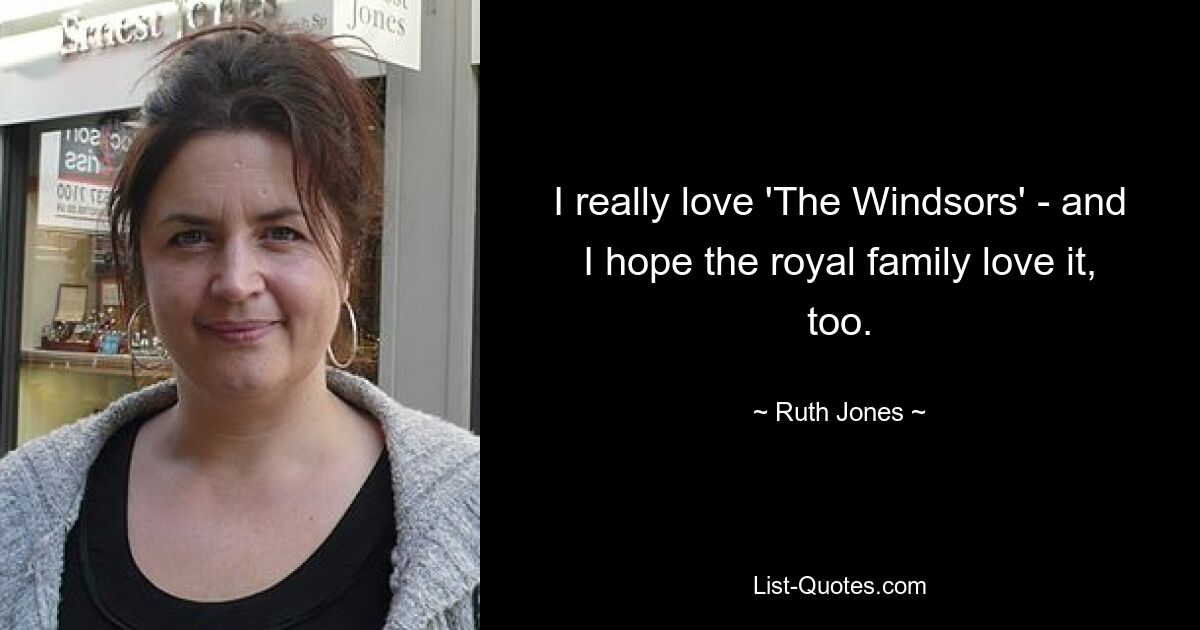 I really love 'The Windsors' - and I hope the royal family love it, too. — © Ruth Jones