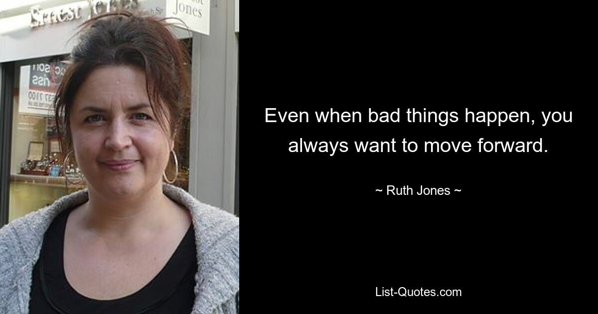 Even when bad things happen, you always want to move forward. — © Ruth Jones