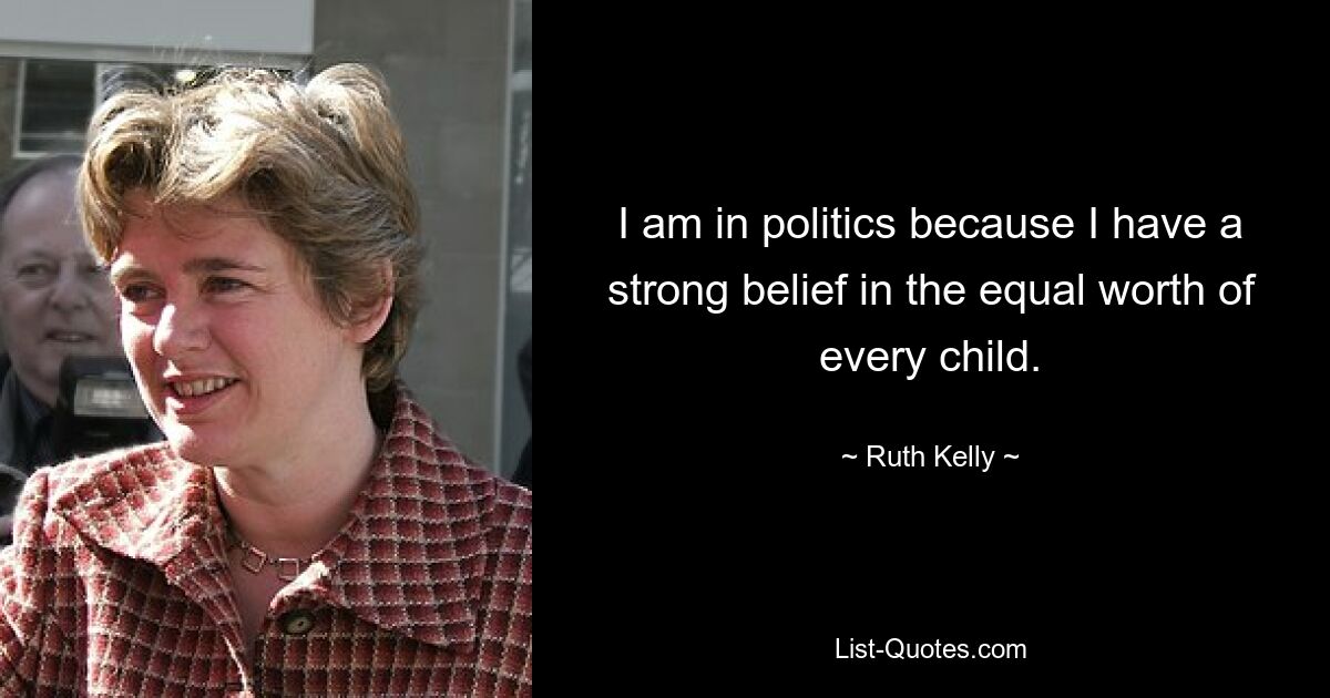 I am in politics because I have a strong belief in the equal worth of every child. — © Ruth Kelly