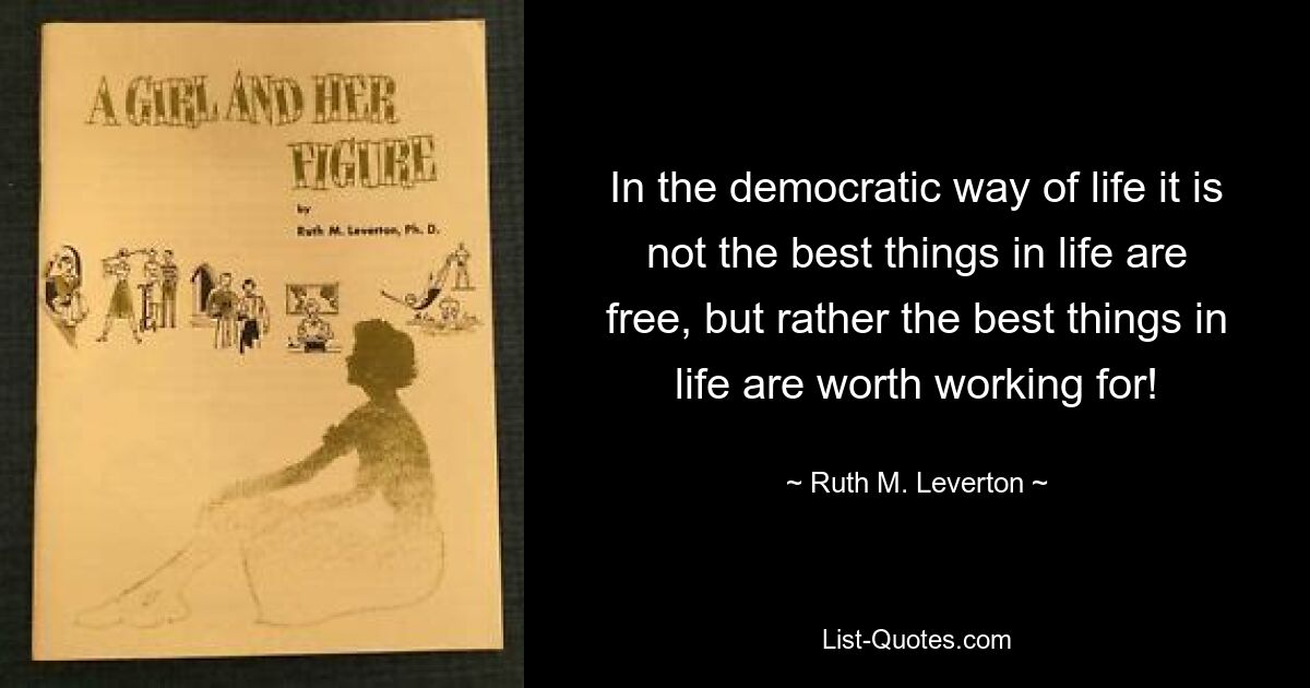 In the democratic way of life it is not the best things in life are free, but rather the best things in life are worth working for! — © Ruth M. Leverton