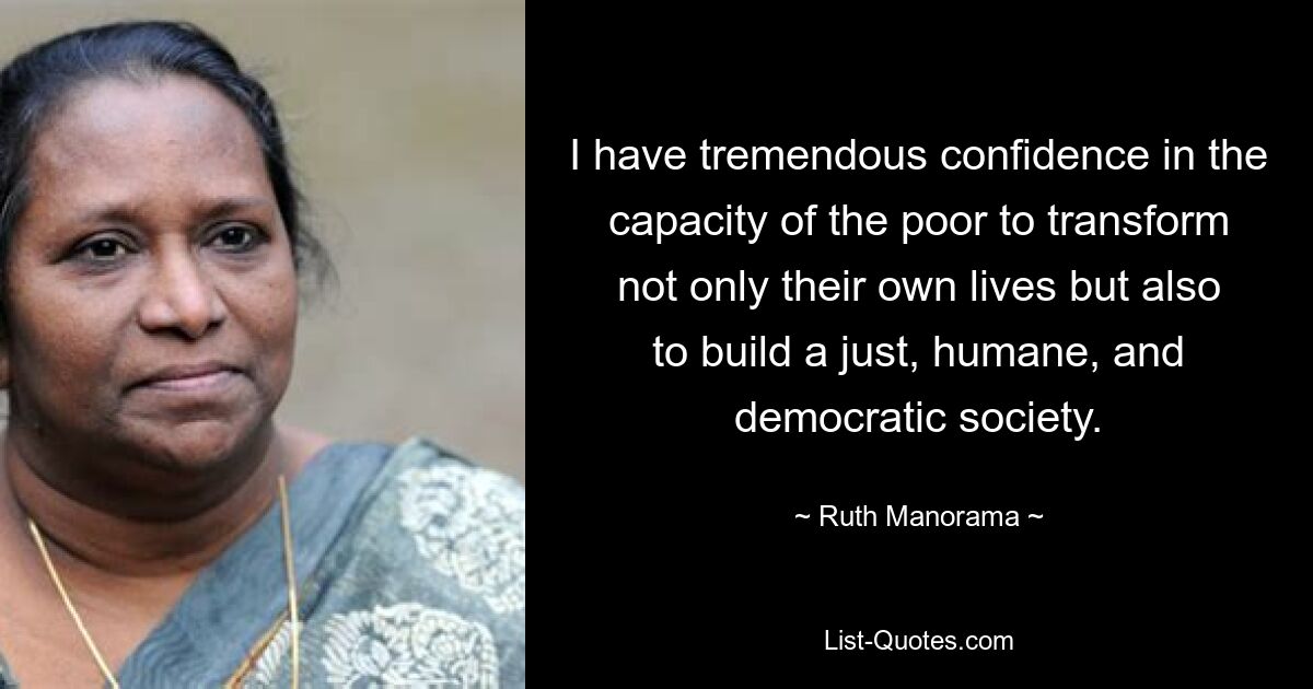 I have tremendous confidence in the capacity of the poor to transform not only their own lives but also to build a just, humane, and democratic society. — © Ruth Manorama