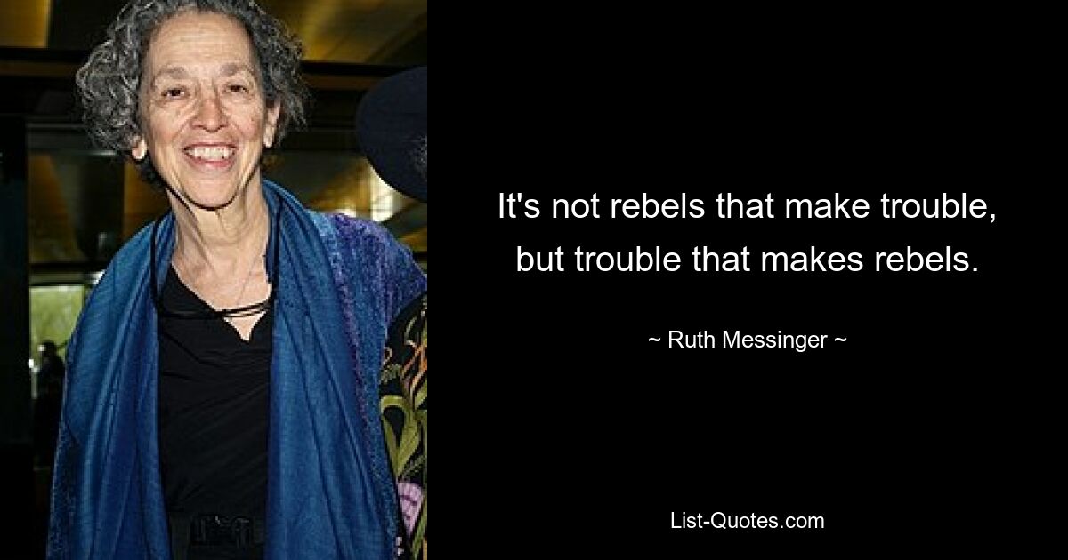 It's not rebels that make trouble, but trouble that makes rebels. — © Ruth Messinger