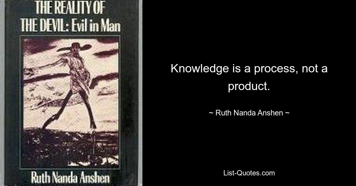 Knowledge is a process, not a product. — © Ruth Nanda Anshen