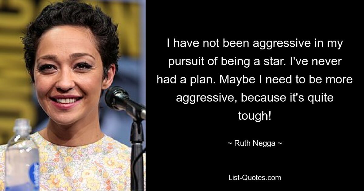 I have not been aggressive in my pursuit of being a star. I've never had a plan. Maybe I need to be more aggressive, because it's quite tough! — © Ruth Negga