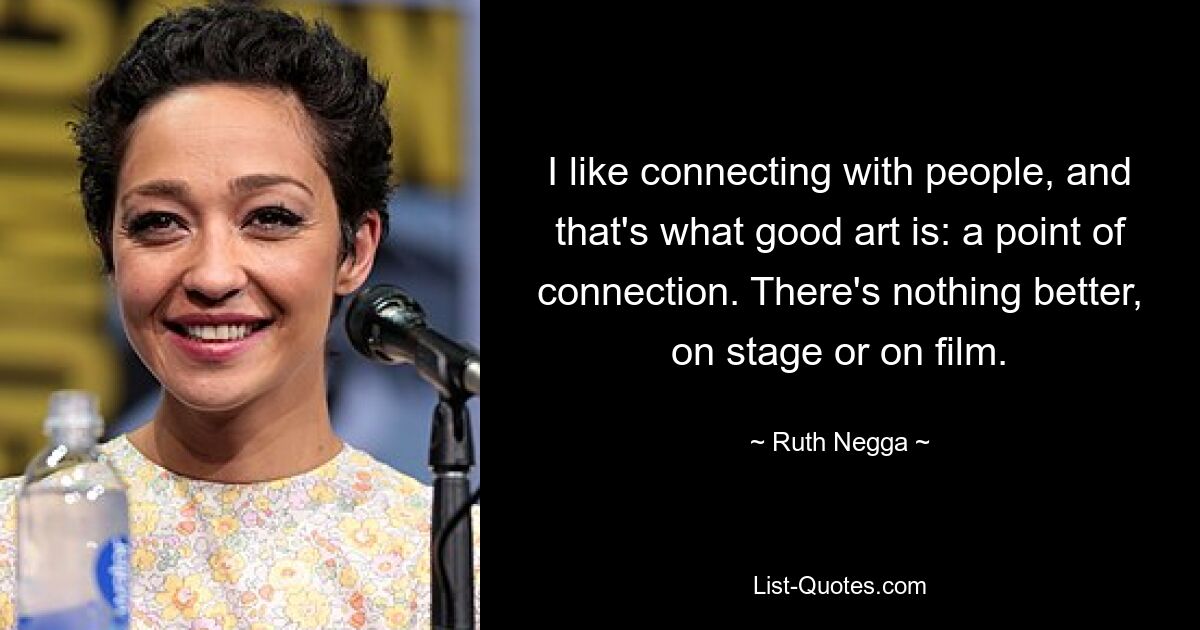 I like connecting with people, and that's what good art is: a point of connection. There's nothing better, on stage or on film. — © Ruth Negga