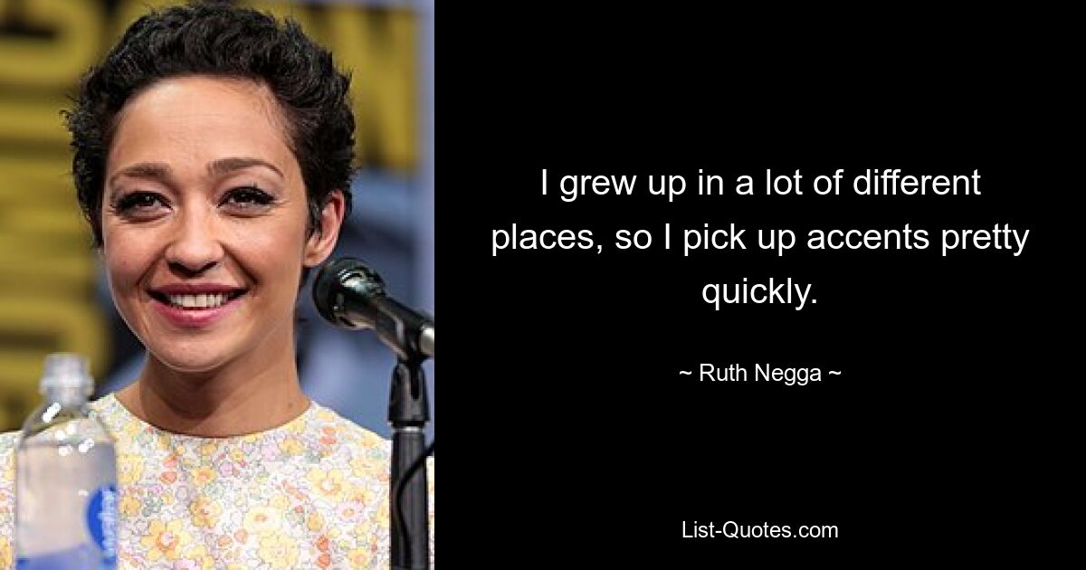 I grew up in a lot of different places, so I pick up accents pretty quickly. — © Ruth Negga